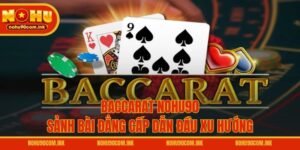 Baccarat NOHU90 – Sảnh Bài Đẳng Cấp Dẫn Đầu Xu Hướng