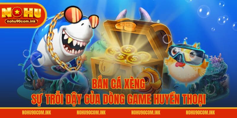 Bắn cá xèng - Sự trỗi dậy của dòng game huyền thoại