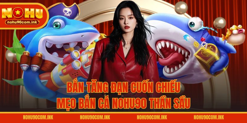 Bắn tăng đạn cuốn chiếu - Mẹo bắn cá NOHU90 thần sầu
