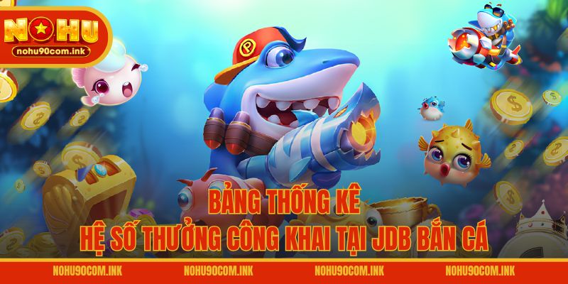Bảng thống kê hệ số thưởng công khai tại JDB bắn cá