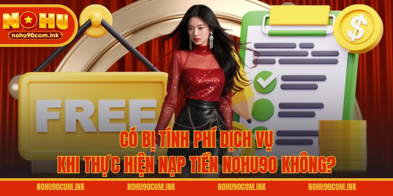 Có bị tính phí dịch vụ khi thực hiện nạp tiền NOHU90 không?