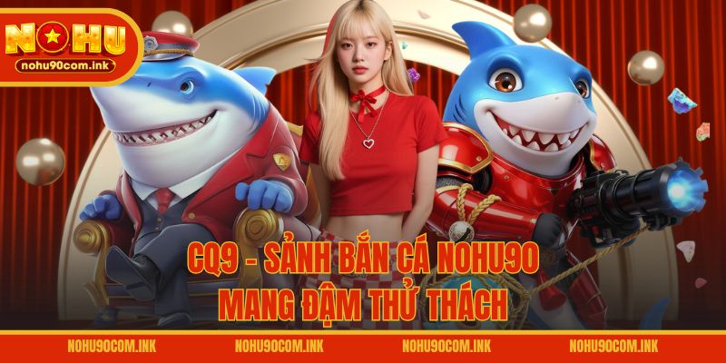CQ9 - Sảnh bắn cá NOHU90 mang đậm thử thách