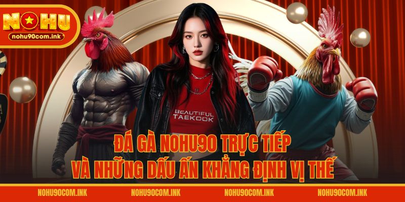 Đá gà NOHU90 trực tiếp và những dấu ấn khẳng định vị thế