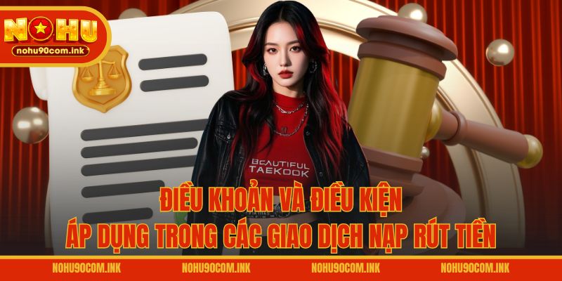 Điều khoản và điều kiện áp dụng trong các giao dịch nạp rút tiền