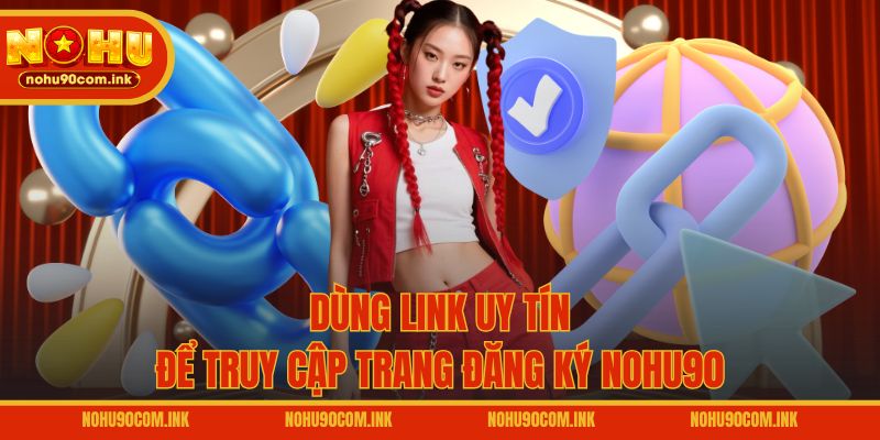 Dùng link uy tín để truy cập trang đăng ký NOHU90