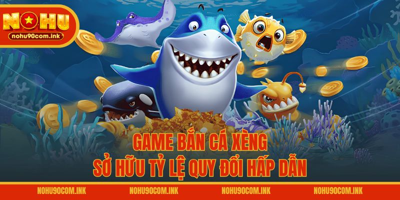 Game bắn cá xèng sở hữu tỷ lệ quy đổi hấp dẫn