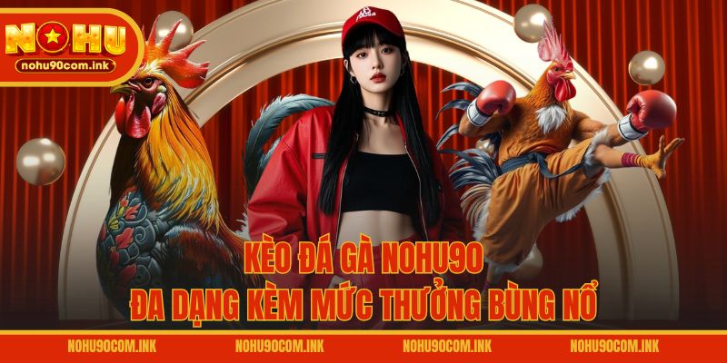 Kèo đá gà NOHU90 đa dạng kèm mức thưởng bùng nổ