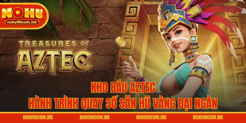 Kho Báu Aztec - Hành Trình Quay Số Săn Hũ Vàng Đại Ngàn