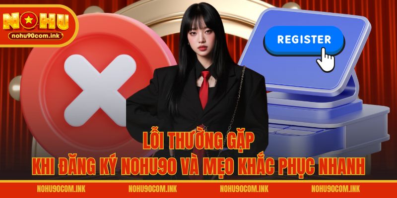 Lỗi thường gặp khi đăng ký NOHU90 và mẹo khắc phục nhanh