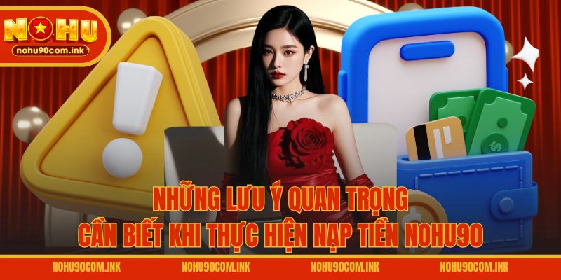 Những lưu ý quan trọng cần biết khi thực hiện nạp tiền NOHU90