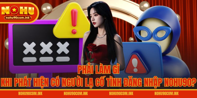 Phải làm gì khi phát hiện có người lạ cố tình đăng nhập NOHU90?