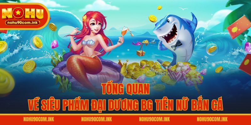 Tổng quan về siêu phẩm đại dương BG Tiên Nữ Bắn Cá